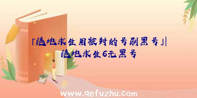 「绝地求生用被封的号刷黑号」|绝地求生6元黑号